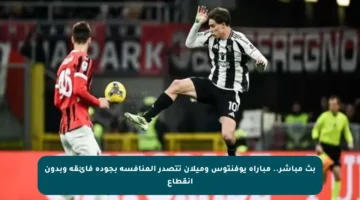 بث مباشر.. مباراة يوفنتوس وميلان تتصدر المنافسة بجودة فائقة وبدون انقطاع